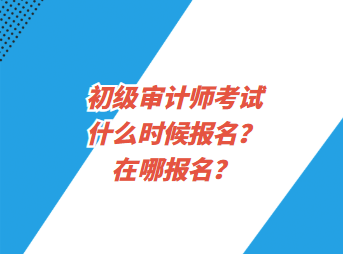 初級(jí)審計(jì)師考試什么時(shí)候報(bào)名？在哪報(bào)名？