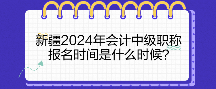 新疆2024年會計中級職稱報名時間是什么時候？