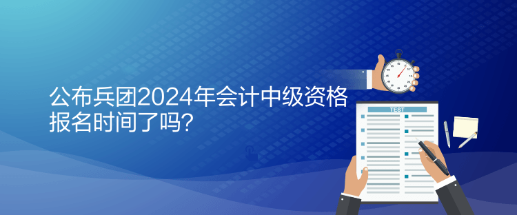 公布兵團2024年會計中級資格報名時間了嗎？