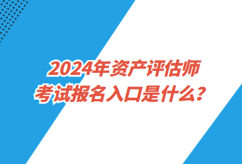 2024年資產(chǎn)評估師考試報名入口是什么？