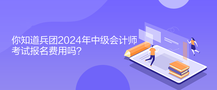 你知道兵團2024年中級會計師考試報名費用嗎？