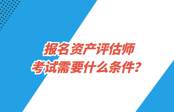 報名資產(chǎn)評估師考試需要什么條件？