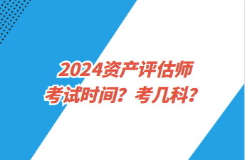 2024資產(chǎn)評估師考試時間？考幾科？