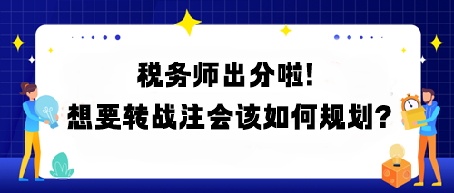 稅務(wù)師出分啦！想要轉(zhuǎn)戰(zhàn)注會(huì)該如何規(guī)劃？