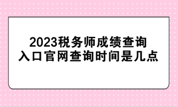 2023稅務(wù)師成績查詢?nèi)肟诠倬W(wǎng)查詢時間是幾點(diǎn)？