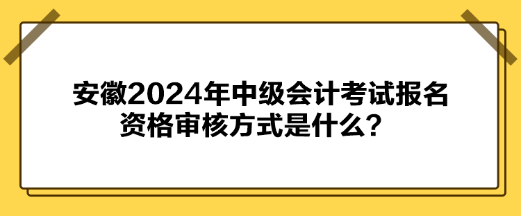 安徽2024年中級會計考試報名資格審核方式是什么？