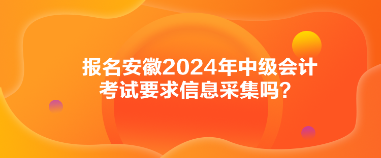 報名安徽2024年中級會計考試要求信息采集嗎？