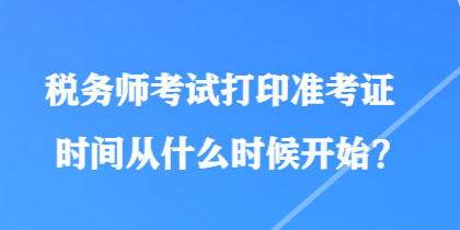 稅務(wù)師考試打印準(zhǔn)考證時間從什么時候開始？