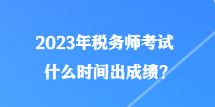 2023年稅務(wù)師考試什么時間出成績？