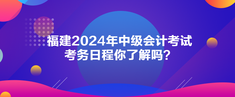 福建2024年中級(jí)會(huì)計(jì)考試考務(wù)日程你了解嗎？