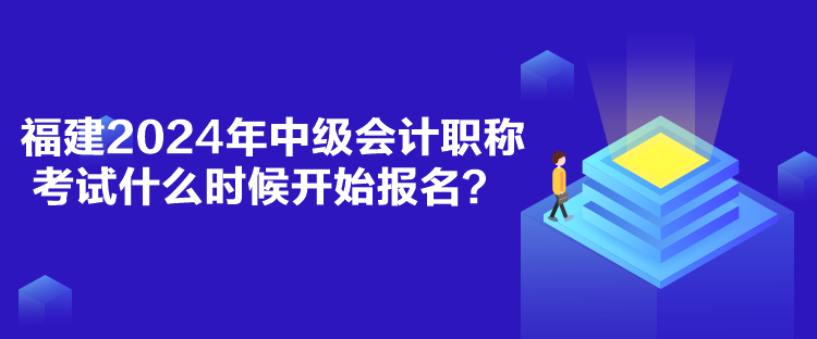 福建2024年中級會計職稱考試什么時候開始報名？