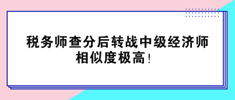 稅務(wù)師查分后轉(zhuǎn)戰(zhàn)中級經(jīng)濟(jì)師 相似度極高！