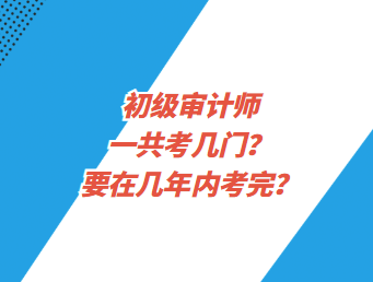 初級審計師一共考幾門？要在幾年內(nèi)考完？