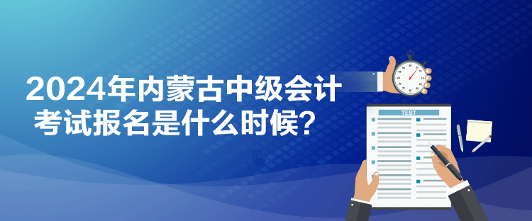 2024年內(nèi)蒙古中級(jí)會(huì)計(jì)考試報(bào)名是什么時(shí)候？