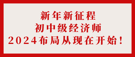 新年新征程 初中級(jí)經(jīng)濟(jì)師2024布局從現(xiàn)在開始！