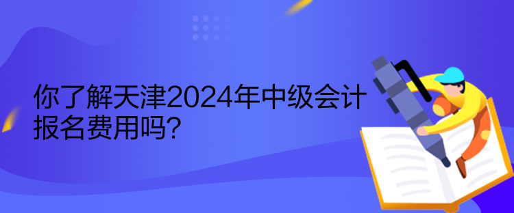 你了解天津2024年中級會計報名費用嗎？