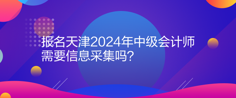 報(bào)名天津2024年中級(jí)會(huì)計(jì)師需要信息采集嗎？