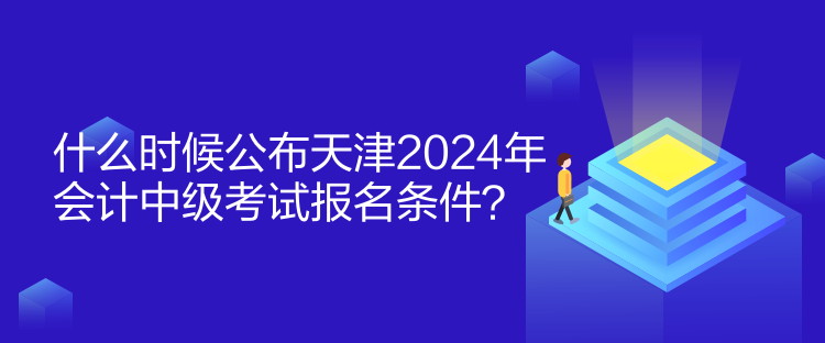 什么時(shí)候公布天津2024年會(huì)計(jì)中級(jí)考試報(bào)名條件？