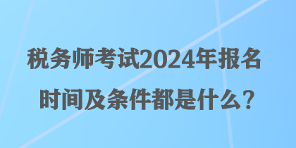 稅務(wù)師考試2024年報名時間及條件都是什么？