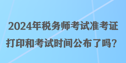 2024年稅務(wù)師考試準(zhǔn)考證打印和考試時(shí)間公布了嗎？