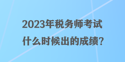 2023年稅務(wù)師考試什么時(shí)候出的成績(jī)？