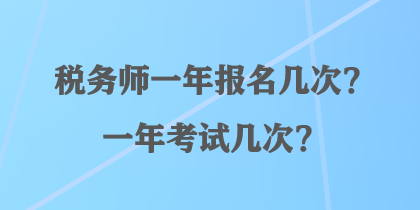 稅務(wù)師一年報(bào)名幾次？一年考試幾次？