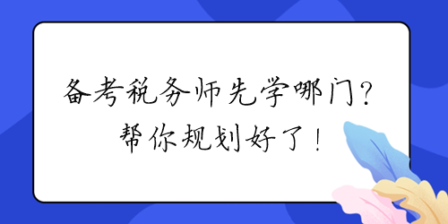 2024年備考稅務(wù)師先學(xué)哪門？幫你規(guī)劃好了！