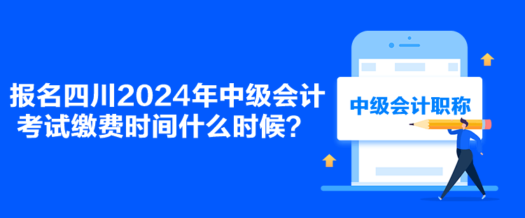 報(bào)名四川2024年中級(jí)會(huì)計(jì)考試?yán)U費(fèi)時(shí)間什么時(shí)候？