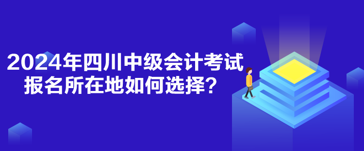 2024年四川中級(jí)會(huì)計(jì)考試報(bào)名所在地如何選擇？