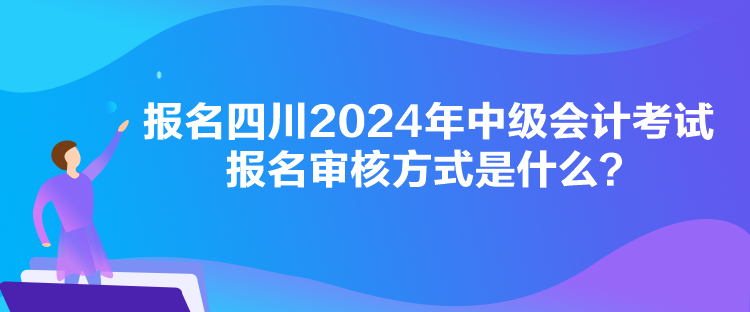 報(bào)名四川2024年中級(jí)會(huì)計(jì)考試報(bào)名審核方式是什么？