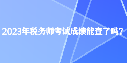 2023年稅務(wù)師考試成績(jī)能查了嗎？