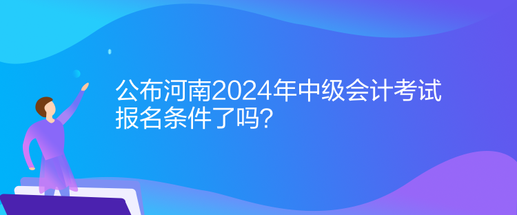 公布河南2024年中級(jí)會(huì)計(jì)考試報(bào)名條件了嗎？