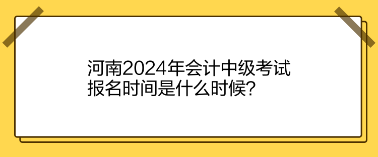 河南2024年會(huì)計(jì)中級(jí)考試報(bào)名時(shí)間是什么時(shí)候？