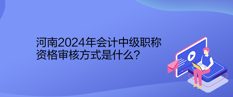 河南2024年會計(jì)中級職稱資格審核方式是什么？