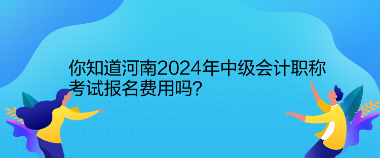 你知道河南2024年中級(jí)會(huì)計(jì)職稱(chēng)考試報(bào)名費(fèi)用嗎？