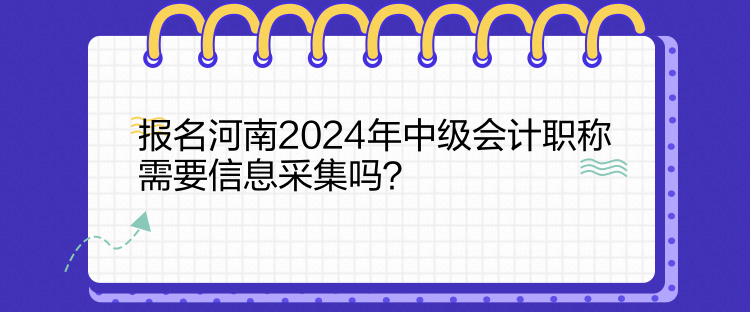 報(bào)名河南2024年中級會(huì)計(jì)職稱需要信息采集嗎？