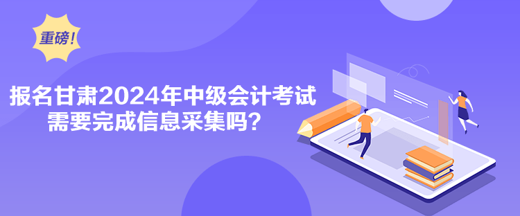 報(bào)名甘肅2024年中級(jí)會(huì)計(jì)考試需要完成信息采集嗎？