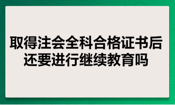 取得注會全科合格證書后還要進(jìn)行繼續(xù)教育嗎