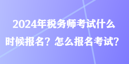 2024年稅務(wù)師考試什么時候報名？怎么報名考試？