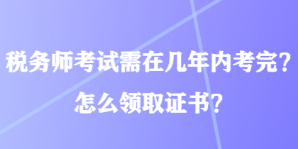 稅務(wù)師考試需在幾年內(nèi)考完？怎么領(lǐng)取證書？