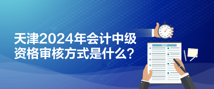 天津2024年會(huì)計(jì)中級(jí)資格審核方式是什么？