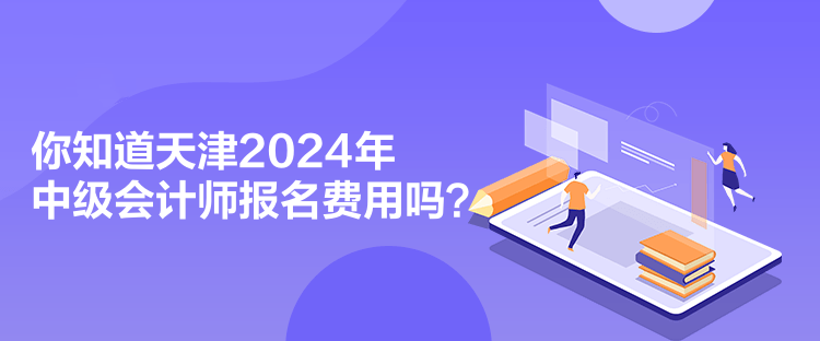 你知道天津2024年中級(jí)會(huì)計(jì)師報(bào)名費(fèi)用嗎？