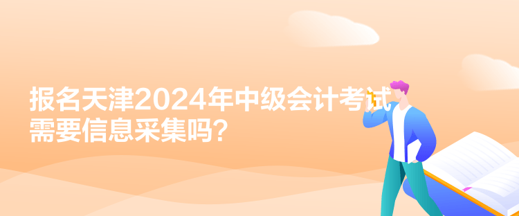 報(bào)名天津2024年中級(jí)會(huì)計(jì)考試需要信息采集嗎？