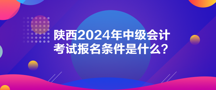 陜西2024年中級會計考試報名條件是什么？