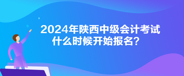 2024年陜西中級會計考試什么時候開始報名？