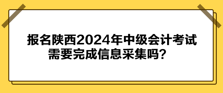 報名陜西2024年中級會計考試需要完成信息采集嗎？