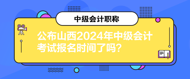 公布山西2024年中級會計考試報名時間了嗎？