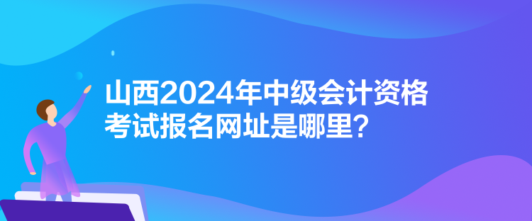 山西2024年中級(jí)會(huì)計(jì)資格考試報(bào)名網(wǎng)址是哪里？