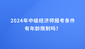 2024年中級經(jīng)濟師報考條件有年齡限制嗎？