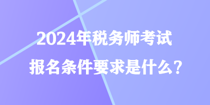 2024年稅務師考試報名條件要求是什么？